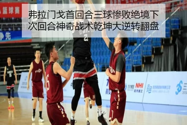 弗拉门戈首回合三球惨败绝境下 次回合神奇战术乾坤大逆转翻盘
